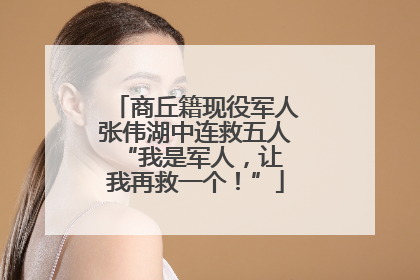 商丘籍现役军人张伟湖中连救五人 “我是军人，让我再救一个！”