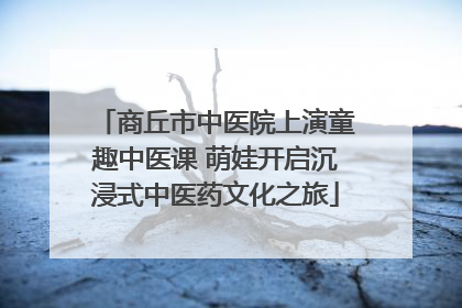 商丘市中医院上演童趣中医课 萌娃开启沉浸式中医药文化之旅