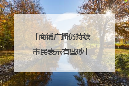 商铺广播仍持续 市民表示有些吵