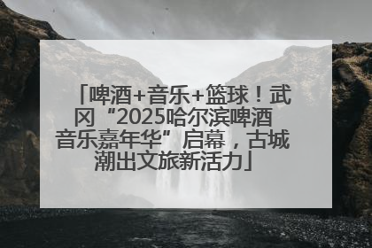 啤酒+音乐+篮球！武冈“2025哈尔滨啤酒音乐嘉年华”启幕，古城潮出文旅新活力