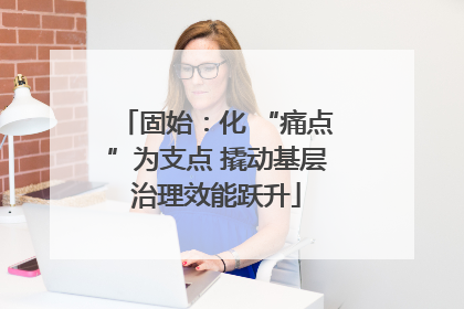 固始：化 “痛点”为支点 撬动基层治理效能跃升