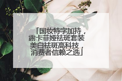 国妆特字加持，露卡菲娅祛斑套装美白祛斑高科技，消费者信赖之选