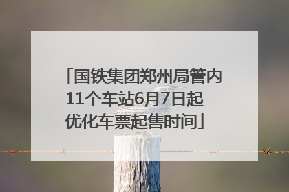 国铁集团郑州局管内11个车站6月7日起优化车票起售时间