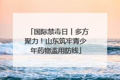 国际禁毒日丨多方聚力！山东筑牢青少年药物滥用防线