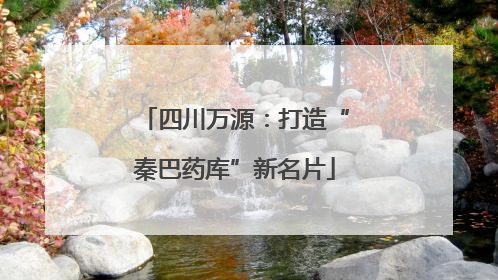 四川万源：打造“秦巴药库”新名片