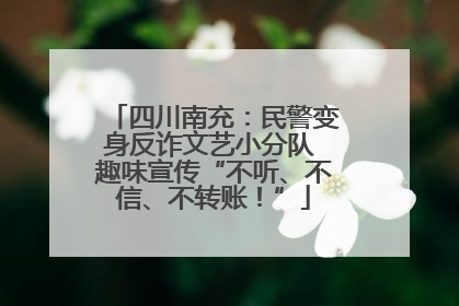 四川南充：民警变身反诈文艺小分队 趣味宣传“不听、不信、不转账！”