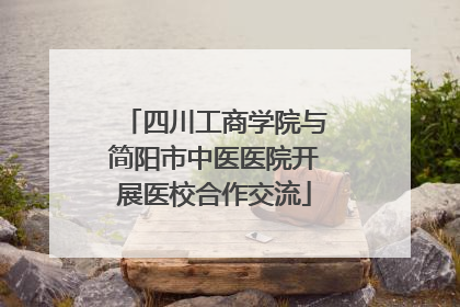 四川工商学院与简阳市中医医院开展医校合作交流