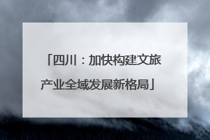 四川：加快构建文旅产业全域发展新格局