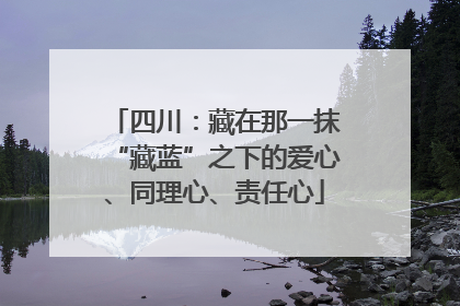 四川：藏在那一抹“藏蓝”之下的爱心、同理心、责任心