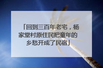 回到三百年老宅，杨家堂村原住民把童年的乡愁开成了民宿