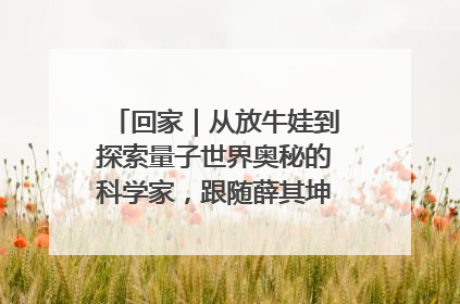 回家｜从放牛娃到探索量子世界奥秘的科学家，跟随薛其坤重访梦想起点