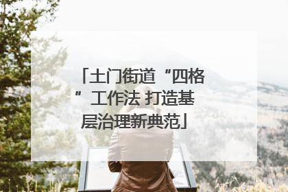 土门街道“四格”工作法 打造基层治理新典范