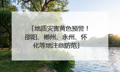 地质灾害黄色预警！邵阳、郴州、永州、怀化等地注意防范