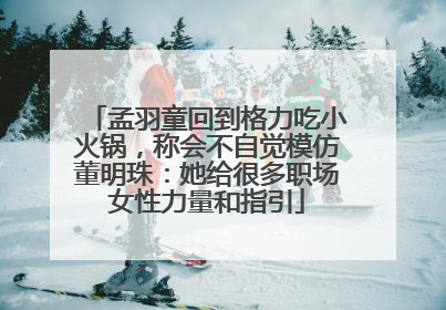 孟羽童回到格力吃小火锅，称会不自觉模仿董明珠：她给很多职场女性力量和指引