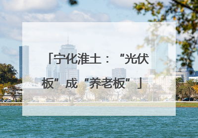宁化淮土：“光伏板”成“养老板”