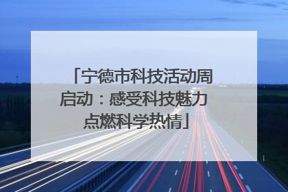 宁德市科技活动周启动：感受科技魅力 点燃科学热情