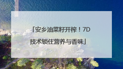 安乡油菜籽开榨！7D技术锁住营养与香味