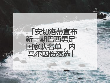 安切洛蒂宣布新一期巴西男足国家队名单，内马尔因伤落选