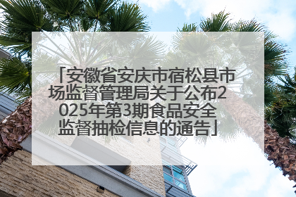 安徽省安庆市宿松县市场监督管理局关于公布2025年第3期食品安全监督抽检信息的通告