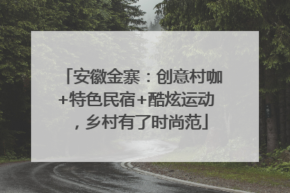 安徽金寨：创意村咖+特色民宿+酷炫运动，乡村有了时尚范