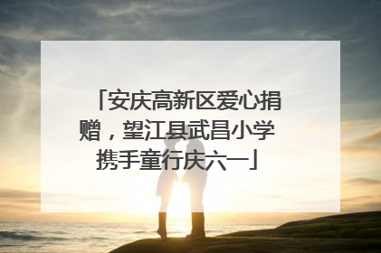 安庆高新区爱心捐赠，望江县武昌小学携手童行庆六一