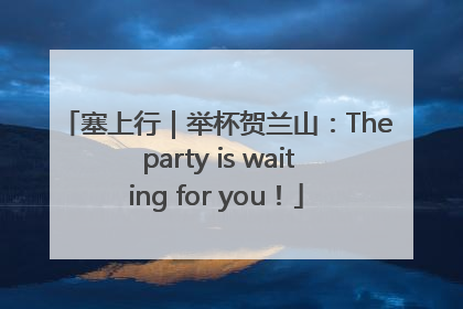 塞上行｜举杯贺兰山：The party is waiting for you！