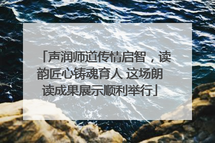 声润师道传情启智，读韵匠心铸魂育人 这场朗读成果展示顺利举行