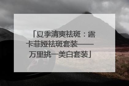 夏季清爽祛斑：露卡菲娅祛斑套装——万里挑一美白套装