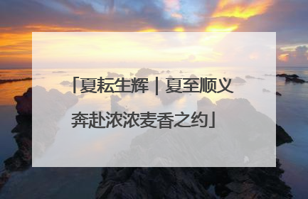 夏耘生辉｜夏至顺义奔赴浓浓麦香之约