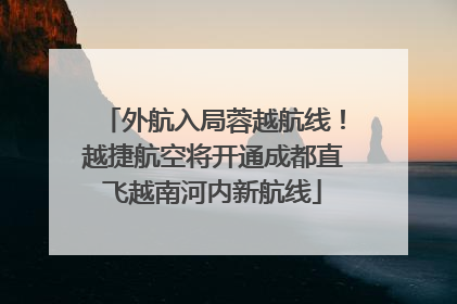 外航入局蓉越航线！越捷航空将开通成都直飞越南河内新航线