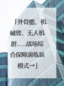 外骨骼、机械臂、无人机群……战场综合保障演练新模式→