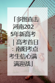 多图直击河南2025年新高考｜高考首日：南阳考点考生信心满满迎战