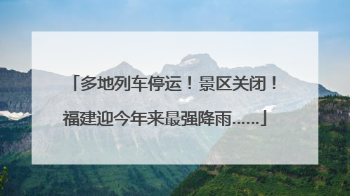 多地列车停运！景区关闭！福建迎今年来最强降雨……