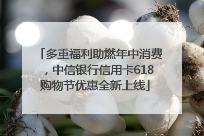 多重福利助燃年中消费，中信银行信用卡618购物节优惠全新上线
