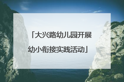 大兴路幼儿园开展幼小衔接实践活动
