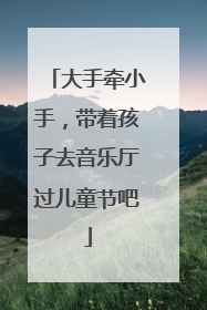 大手牵小手，带着孩子去音乐厅过儿童节吧
