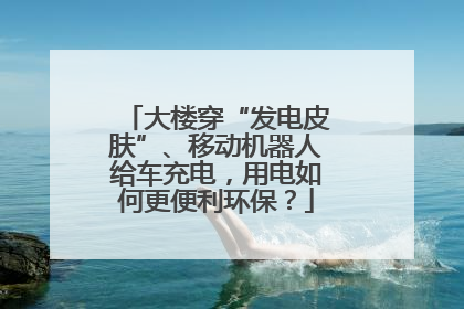 大楼穿“发电皮肤”、移动机器人给车充电，用电如何更便利环保？