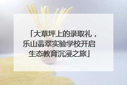 大草坪上的录取礼，乐山翡翠实验学校开启生态教育沉浸之旅