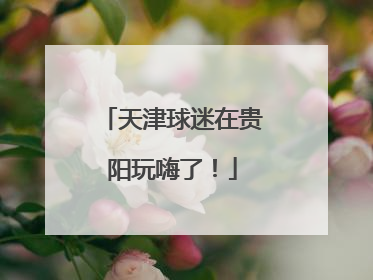 天津球迷在贵阳玩嗨了！