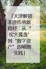天津解锁非遗传承新路径：从“窑火孤盏”到“数字资产”的破圈实践