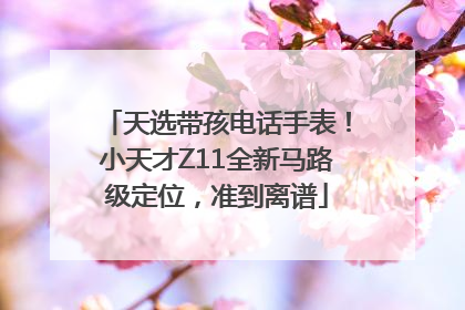 天选带孩电话手表！小天才Z11全新马路级定位，准到离谱