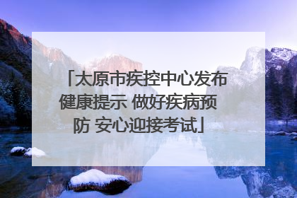 太原市疾控中心发布健康提示 做好疾病预防 安心迎接考试