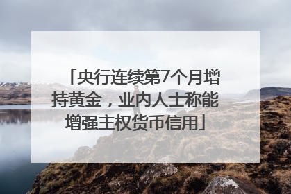 央行连续第7个月增持黄金，业内人士称能增强主权货币信用