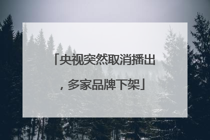央视突然取消播出，多家品牌下架