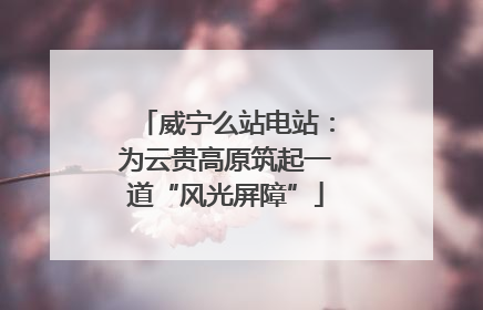 威宁么站电站：为云贵高原筑起一道“风光屏障”