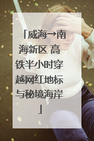 威海→南海新区 高铁半小时穿越网红地标与秘境海岸