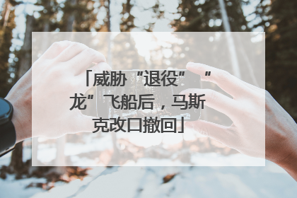 威胁“退役”“龙”飞船后，马斯克改口撤回