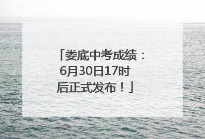 娄底中考成绩：6月30日17时后正式发布！