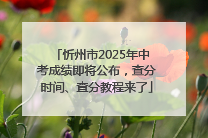 忻州市2025年中考成绩即将公布，查分时间、查分教程来了