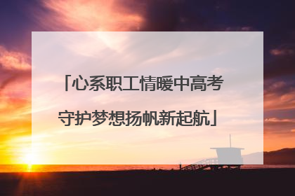 心系职工情暖中高考 守护梦想扬帆新起航